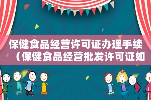 保健食品經(jīng)營許可證辦理手續(xù)（保健食品經(jīng)營批發(fā)許可證如何辦理）