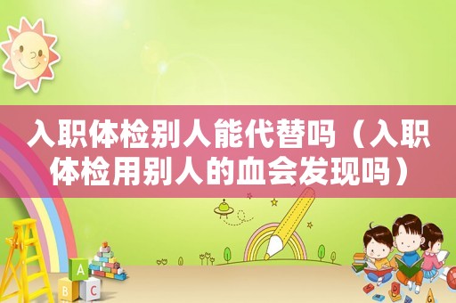 入職體檢別人能代替嗎（入職體檢用別人的血會(huì)發(fā)現(xiàn)嗎）