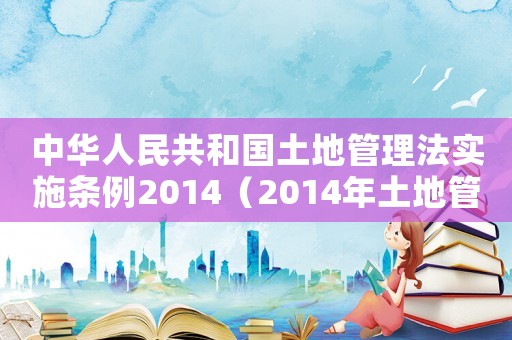 中華人民共和國土地管理法實施條例2014（2014年土地管理法全文）