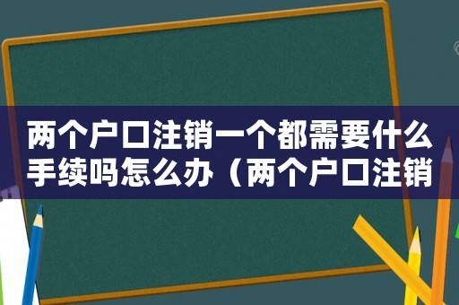 兩個戶口注銷一個都需要什么手續(xù)嗎怎么辦（兩個戶口注銷一個都需要什么手續(xù)嗎）