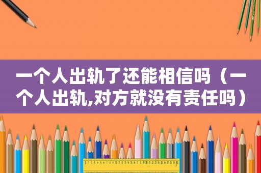 一個(gè)人出軌了還能相信嗎（一個(gè)人出軌,對(duì)方就沒(méi)有責(zé)任嗎）