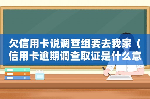 欠信用卡說(shuō)調(diào)查組要去我家（信用卡逾期調(diào)查取證是什么意思）