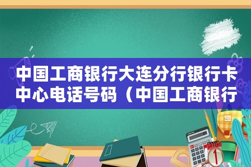 中國工商銀行大連分行銀行卡中心電話號(hào)碼（中國工商銀行大連分行銀行卡中心）