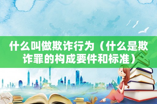 什么叫做欺詐行為（什么是欺詐罪的構(gòu)成要件和標(biāo)準(zhǔn)）