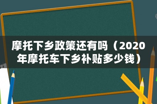 摩托下鄉(xiāng)政策還有嗎（2020年摩托車下鄉(xiāng)補貼多少錢）