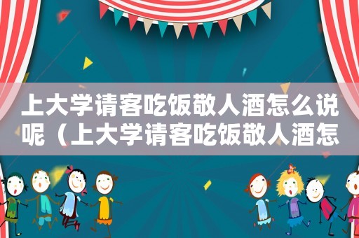 上大學請客吃飯敬人酒怎么說呢（上大學請客吃飯敬人酒怎么說）