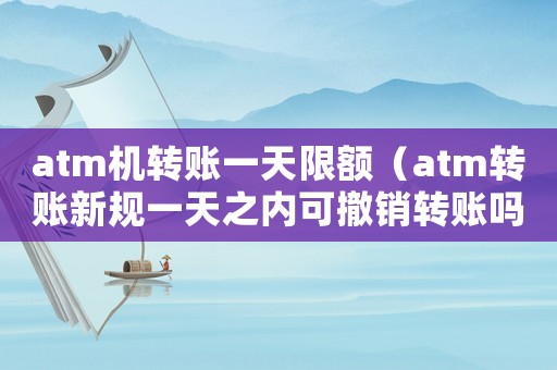 atm機轉(zhuǎn)賬一天限額（atm轉(zhuǎn)賬新規(guī)一天之內(nèi)可撤銷轉(zhuǎn)賬嗎）