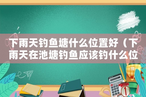 下雨天釣魚塘什么位置好（下雨天在池塘釣魚應(yīng)該釣什么位置）
