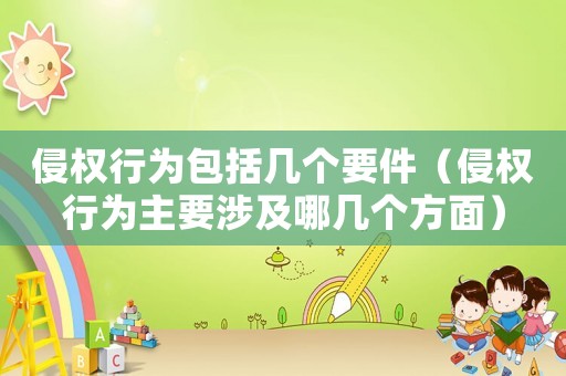 侵權(quán)行為包括幾個(gè)要件（侵權(quán)行為主要涉及哪幾個(gè)方面）