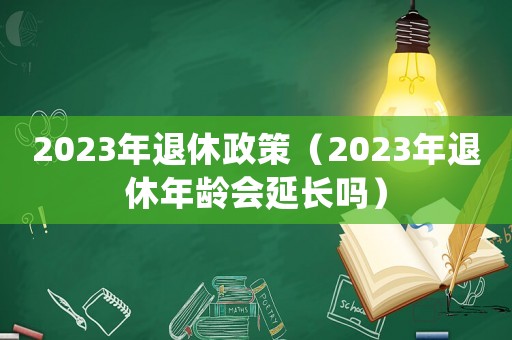 2023年退休政策（2023年退休年齡會延長嗎）