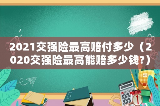 2021交強(qiáng)險(xiǎn)最高賠付多少（2020交強(qiáng)險(xiǎn)最高能賠多少錢?）