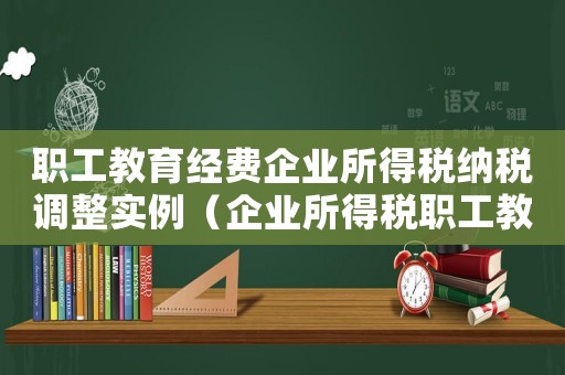 職工教育經(jīng)費(fèi)企業(yè)所得稅納稅調(diào)整實(shí)例（企業(yè)所得稅職工教育經(jīng)費(fèi)扣除標(biāo)準(zhǔn)）