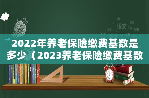 2022年養(yǎng)老保險繳費基數(shù)是多少（2023養(yǎng)老保險繳費基數(shù)是多少）