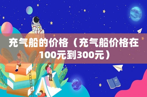充氣船的價(jià)格（充氣船價(jià)格在100元到300元）