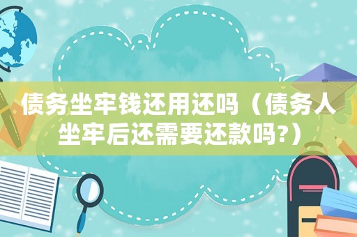 債務(wù)坐牢錢還用還嗎（債務(wù)人坐牢后還需要還款嗎?）