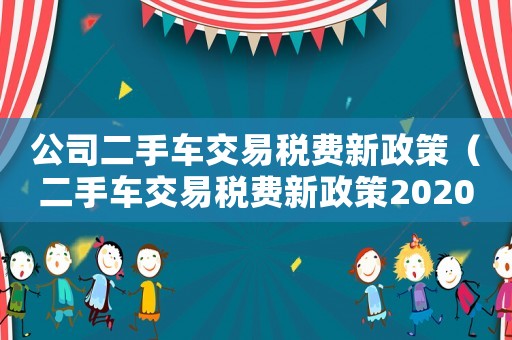 公司二手車交易稅費新政策（二手車交易稅費新政策2020）