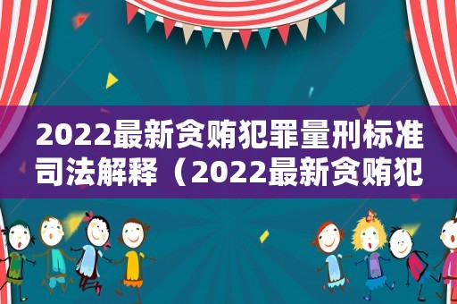 2022最新貪賄犯罪量刑標(biāo)準(zhǔn)司法解釋（2022最新貪賄犯罪量刑標(biāo)準(zhǔn)）