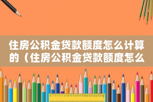 住房公積金貸款額度怎么計(jì)算的（住房公積金貸款額度怎么計(jì)算）