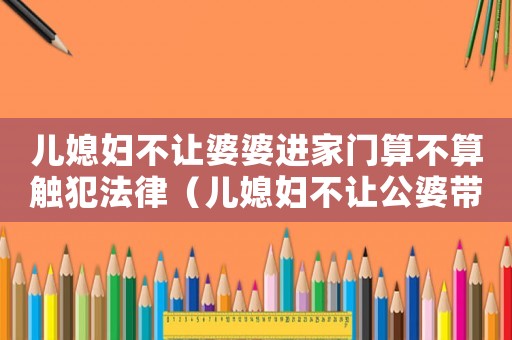 兒媳婦不讓婆婆進(jìn)家門算不算觸犯法律（兒媳婦不讓公婆帶孩子犯法嗎）