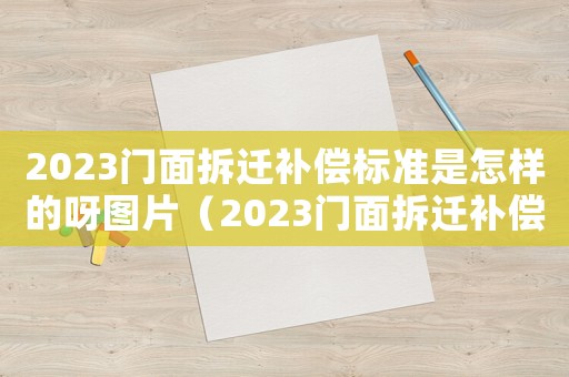 2023門面拆遷補(bǔ)償標(biāo)準(zhǔn)是怎樣的呀圖片（2023門面拆遷補(bǔ)償標(biāo)準(zhǔn)是怎樣的呀）