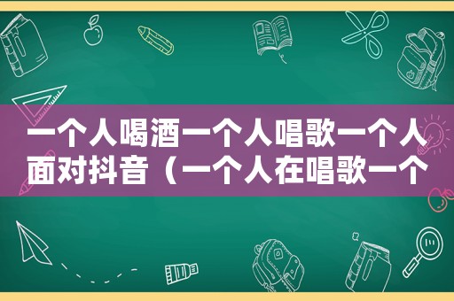 一個(gè)人喝酒一個(gè)人唱歌一個(gè)人面對(duì)抖音（一個(gè)人在唱歌一個(gè)人在喝酒）