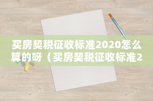 買房契稅征收標(biāo)準(zhǔn)2020怎么算的呀（買房契稅征收標(biāo)準(zhǔn)2020怎么算的）