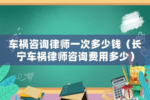 車(chē)禍咨詢(xún)律師一次多少錢(qián)（長(zhǎng)寧車(chē)禍律師咨詢(xún)費(fèi)用多少）