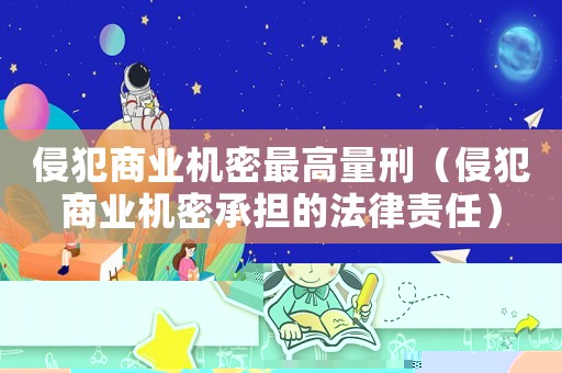 侵犯商業(yè)機(jī)密最高量刑（侵犯商業(yè)機(jī)密承擔(dān)的法律責(zé)任）