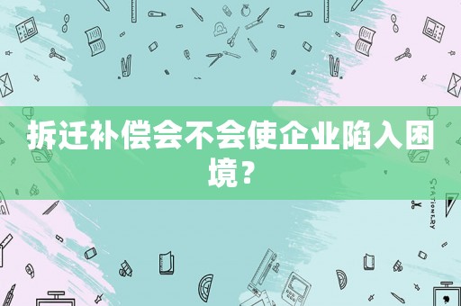 拆遷補(bǔ)償會(huì)不會(huì)使企業(yè)陷入困境？