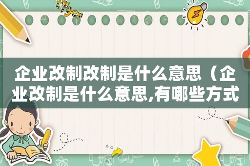 企業(yè)改制改制是什么意思（企業(yè)改制是什么意思,有哪些方式呢）
