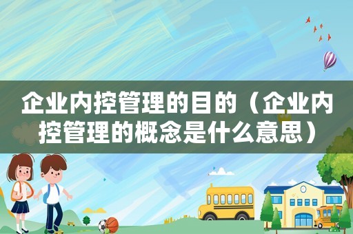 企業(yè)內(nèi)控管理的目的（企業(yè)內(nèi)控管理的概念是什么意思）