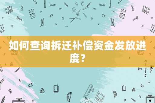 如何查詢拆遷補(bǔ)償資金發(fā)放進(jìn)度？