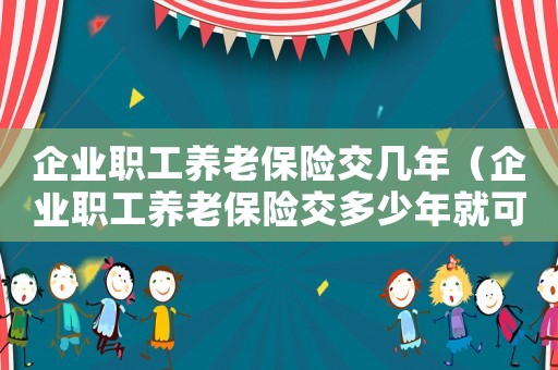 企業(yè)職工養(yǎng)老保險交幾年（企業(yè)職工養(yǎng)老保險交多少年就可以了）