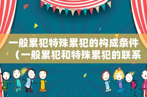 一般累犯特殊累犯的構(gòu)成條件（一般累犯和特殊累犯的聯(lián)系）