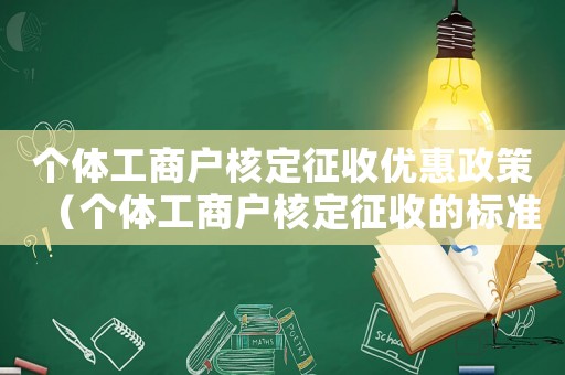 個(gè)體工商戶(hù)核定征收優(yōu)惠政策（個(gè)體工商戶(hù)核定征收的標(biāo)準(zhǔn)是什么）