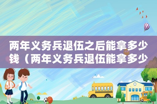 兩年義務(wù)兵退伍之后能拿多少錢（兩年義務(wù)兵退伍能拿多少退伍費(fèi)）
