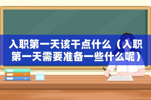 入職第一天該干點什么（入職第一天需要準備一些什么呢）