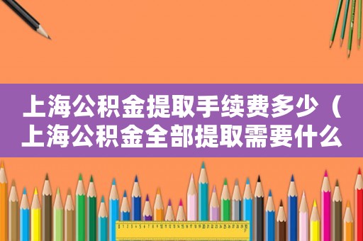 上海公積金提取手續(xù)費(fèi)多少（上海公積金全部提取需要什么條件）