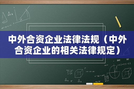 中外合資企業(yè)法律法規(guī)（中外合資企業(yè)的相關(guān)法律規(guī)定）