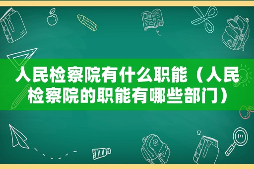 人民檢察院有什么職能（人民檢察院的職能有哪些部門(mén)）