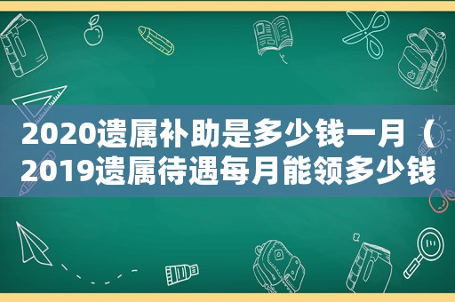 2020遺屬補(bǔ)助是多少錢一月（2019遺屬待遇每月能領(lǐng)多少錢）