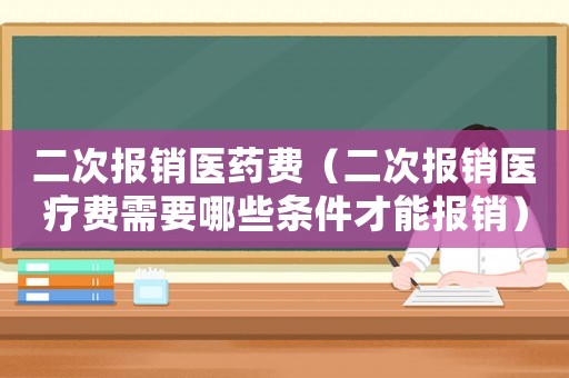 二次報(bào)銷(xiāo)醫(yī)藥費(fèi)（二次報(bào)銷(xiāo)醫(yī)療費(fèi)需要哪些條件才能報(bào)銷(xiāo)）