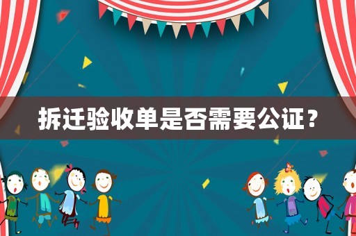 拆遷驗(yàn)收單是否需要公證？