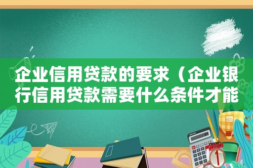 企業(yè)信用貸款的要求（企業(yè)銀行信用貸款需要什么條件才能貸）