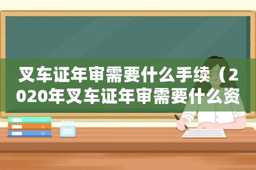叉車證年審需要什么手續(xù)（2020年叉車證年審需要什么資料）