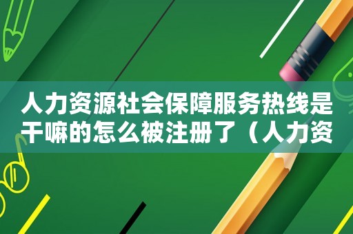 人力資源社會保障服務(wù)熱線是干嘛的怎么被注冊了（人力資源社會保障服務(wù)熱線是干嘛的）