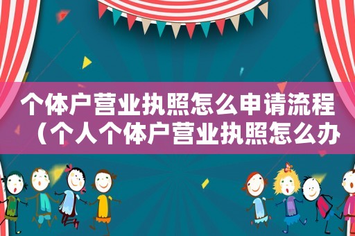 個(gè)體戶營業(yè)執(zhí)照怎么申請流程（個(gè)人個(gè)體戶營業(yè)執(zhí)照怎么辦理）