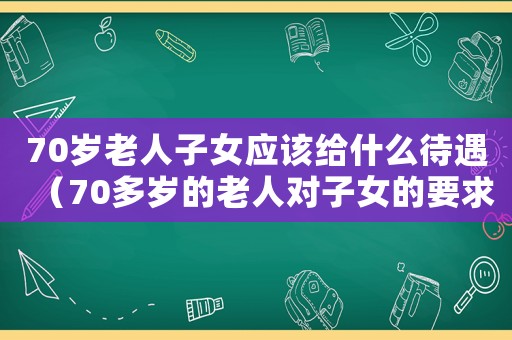 70歲老人子女應(yīng)該給什么待遇（70多歲的老人對子女的要求）