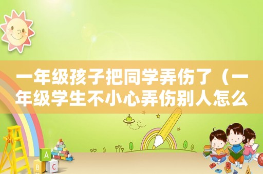 一年級孩子把同學弄傷了（一年級學生不小心弄傷別人怎么解決）