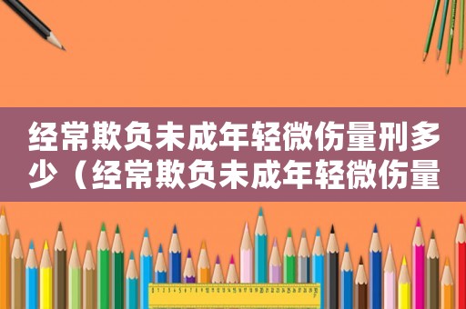 經(jīng)常欺負(fù)未成年輕微傷量刑多少（經(jīng)常欺負(fù)未成年輕微傷量刑）